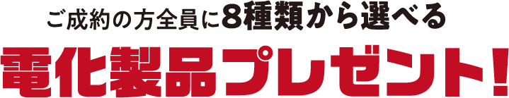 ご成約の方全員に8種類から選べる電化製品プレゼント！