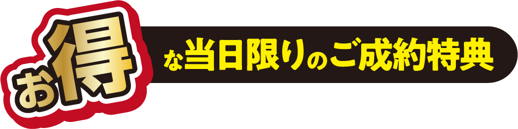 お得な当日限りの【ご成約特典】