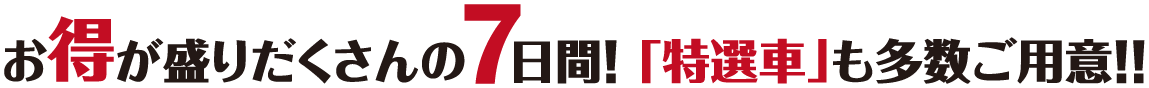 お得が盛りだくさんの7日間！「特選車」も多数ご用意！！