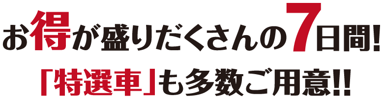 お得が盛りだくさんの7日間！「特選車」も多数ご用意！！