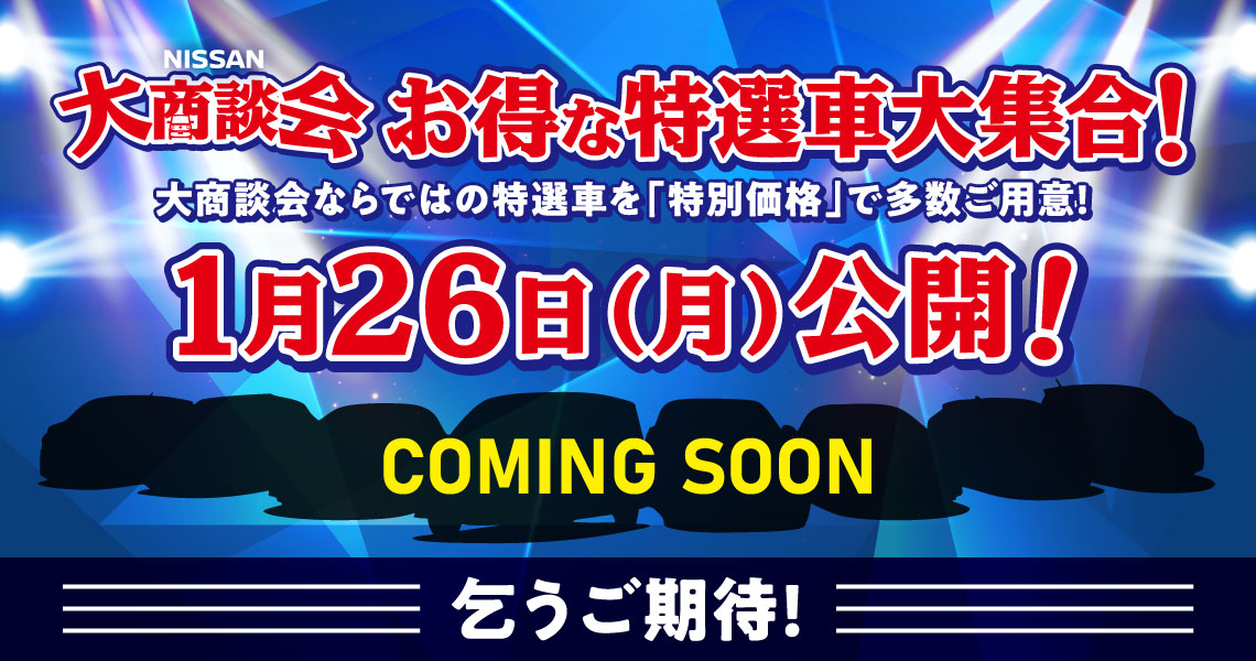 NISSAN大商談会お得な特選車大集合！大商談会ならではの特選車を「特別価格」で多数ご用意！1月26日(月)公開！COMING SOON 乞うご期待！